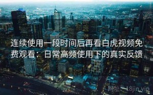 连续使用一段时间后再看白虎视频免费观看：日常高频使用下的真实反馈
