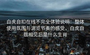 白虎自扣在线不完全体验说明：整体使用氛围与浏览节奏的感受，白虎自兹相见后是什么生肖