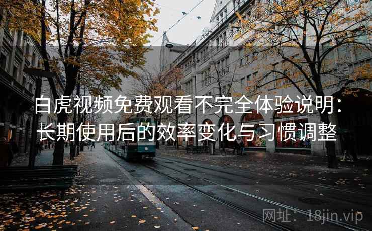 白虎视频免费观看不完全体验说明：长期使用后的效率变化与习惯调整