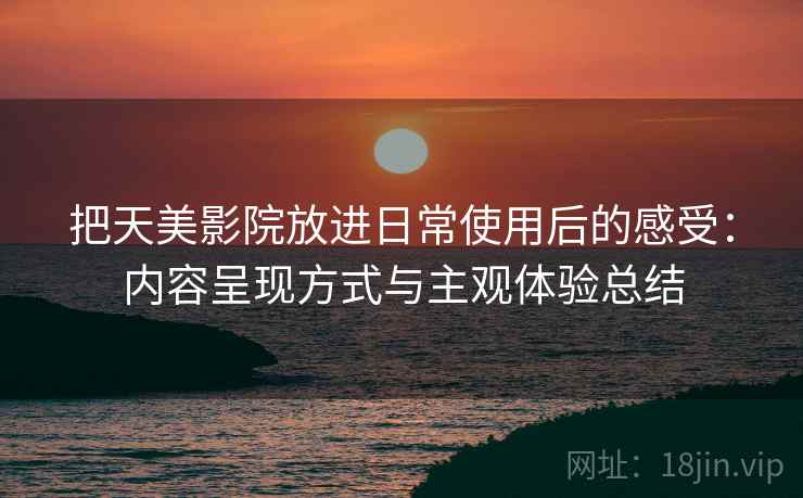 把天美影院放进日常使用后的感受：内容呈现方式与主观体验总结