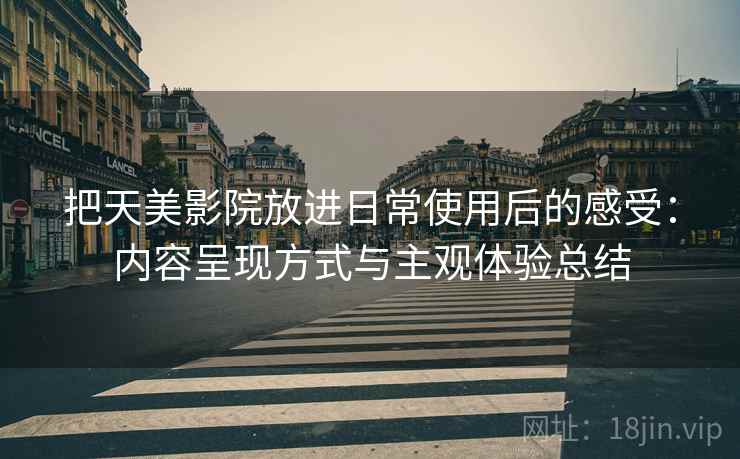 把天美影院放进日常使用后的感受：内容呈现方式与主观体验总结