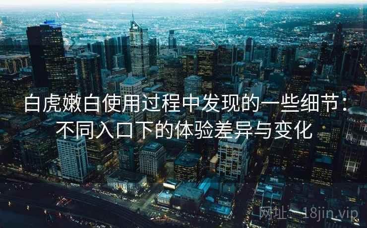 白虎嫩白使用过程中发现的一些细节：不同入口下的体验差异与变化