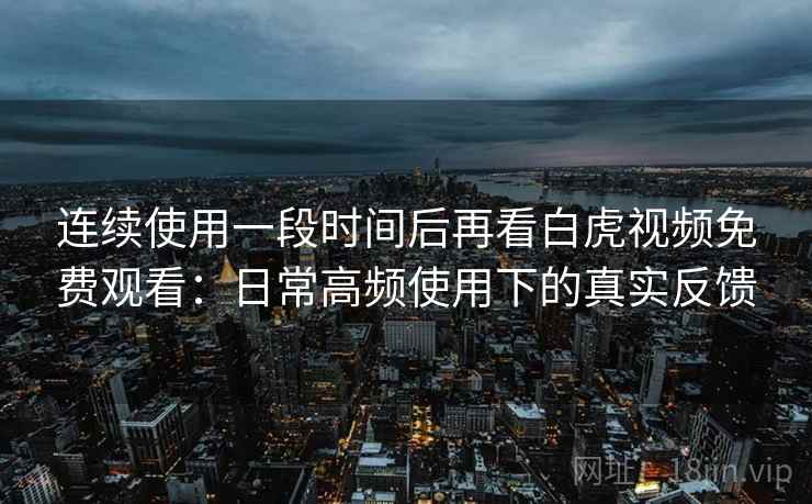 连续使用一段时间后再看白虎视频免费观看：日常高频使用下的真实反馈