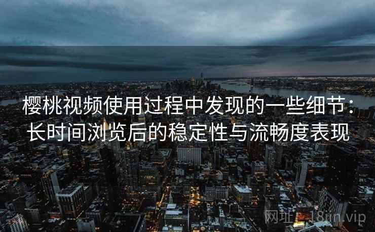 樱桃视频使用过程中发现的一些细节：长时间浏览后的稳定性与流畅度表现