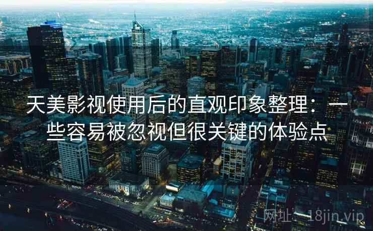 天美影视使用后的直观印象整理：一些容易被忽视但很关键的体验点