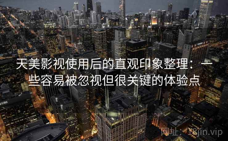 天美影视使用后的直观印象整理：一些容易被忽视但很关键的体验点