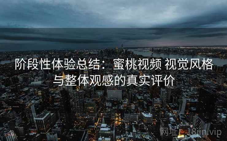 阶段性体验总结：蜜桃视频 视觉风格与整体观感的真实评价