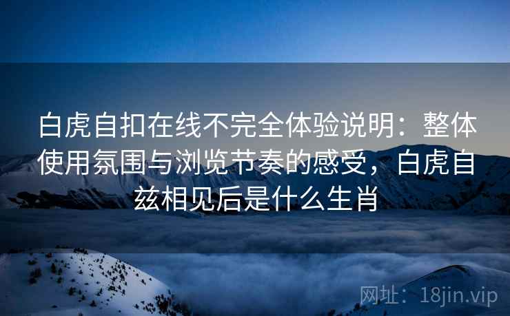 白虎自扣在线不完全体验说明：整体使用氛围与浏览节奏的感受，白虎自兹相见后是什么生肖