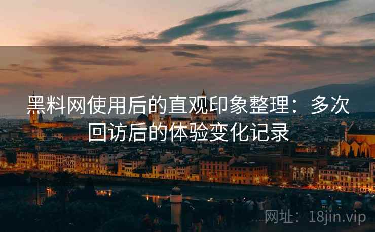 黑料网使用后的直观印象整理：多次回访后的体验变化记录
