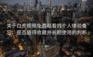 关于白虎视频免费观看的个人体验备忘：是否值得收藏并长期使用的判断