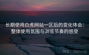 长期使用白虎网站一区后的变化体会：整体使用氛围与浏览节奏的感受