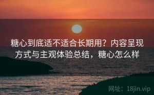 糖心到底适不适合长期用？内容呈现方式与主观体验总结，糖心怎么样