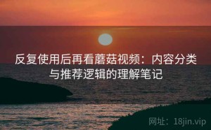 反复使用后再看蘑菇视频：内容分类与推荐逻辑的理解笔记