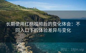 长期使用红桃视频后的变化体会：不同入口下的体验差异与变化