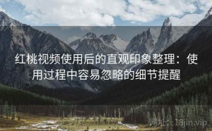 红桃视频使用后的直观印象整理：使用过程中容易忽略的细节提醒