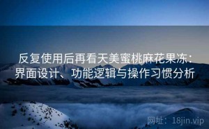 反复使用后再看天美蜜桃麻花果冻：界面设计、功能逻辑与操作习惯分析