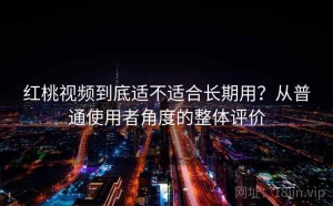 红桃视频到底适不适合长期用？从普通使用者角度的整体评价