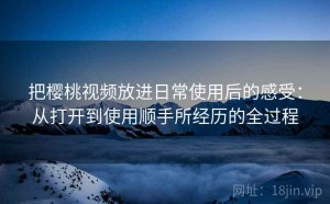把樱桃视频放进日常使用后的感受：从打开到使用顺手所经历的全过程