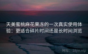 天美蜜桃麻花果冻的一次真实使用体验：更适合碎片时间还是长时间浏览