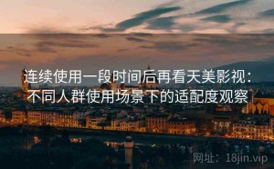 连续使用一段时间后再看天美影视：不同人群使用场景下的适配度观察
