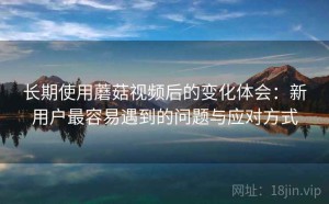 长期使用蘑菇视频后的变化体会：新用户最容易遇到的问题与应对方式