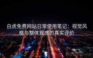 白虎免费网站日常使用笔记：视觉风格与整体观感的真实评价