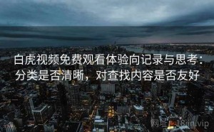 白虎视频免费观看体验向记录与思考：分类是否清晰，对查找内容是否友好