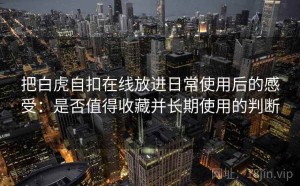 把白虎自扣在线放进日常使用后的感受：是否值得收藏并长期使用的判断