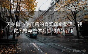 天美糖心使用后的直观印象整理：视觉风格与整体观感的真实评价