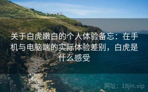 关于白虎嫩白的个人体验备忘：在手机与电脑端的实际体验差别，白虎是什么感受