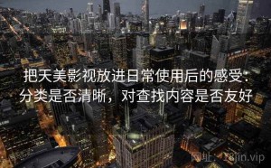 把天美影视放进日常使用后的感受：分类是否清晰，对查找内容是否友好