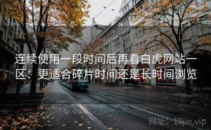 连续使用一段时间后再看白虎网站一区：更适合碎片时间还是长时间浏览