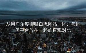 从用户角度聊聊白虎网站一区：与同类平台放在一起的直观对比