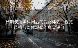 长期使用黑料网后的变化体会：视觉风格与整体观感的真实评价