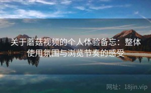 关于蘑菇视频的个人体验备忘：整体使用氛围与浏览节奏的感受