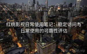 红桃影视日常使用笔记：稳定访问与日常使用的可靠性评估