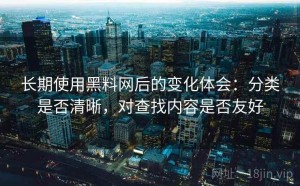 长期使用黑料网后的变化体会：分类是否清晰，对查找内容是否友好