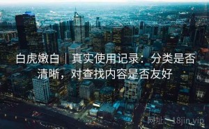 白虎嫩白｜真实使用记录：分类是否清晰，对查找内容是否友好