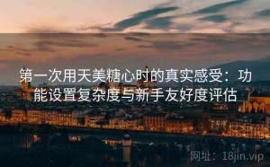 第一次用天美糖心时的真实感受：功能设置复杂度与新手友好度评估