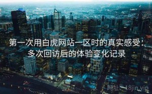 第一次用白虎网站一区时的真实感受：多次回访后的体验变化记录