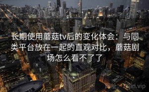 长期使用蘑菇tv后的变化体会：与同类平台放在一起的直观对比，蘑菇剧场怎么看不了了