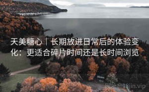 天美糖心｜长期放进日常后的体验变化：更适合碎片时间还是长时间浏览