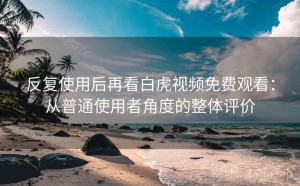 反复使用后再看白虎视频免费观看：从普通使用者角度的整体评价