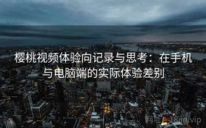 樱桃视频体验向记录与思考：在手机与电脑端的实际体验差别