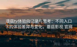 蘑菇tv体验向记录与思考：不同入口下的体验差异与变化，蘑菇影视 官网