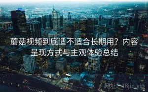 蘑菇视频到底适不适合长期用？内容呈现方式与主观体验总结
