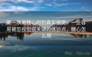 第一次用糖心时的真实感受：一些容易被忽视但很关键的体验点，糖心怎么用