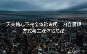 天美糖心不完全体验说明：内容呈现方式与主观体验总结