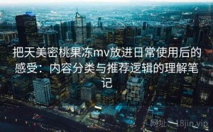 把天美密桃果冻mv放进日常使用后的感受：内容分类与推荐逻辑的理解笔记
