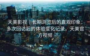 天美影视｜长期浏览后的直观印象：多次回访后的体验变化记录，天美官方视频